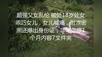 超强父女乱伦 破处18岁处女乖巧女儿，女儿喊痛，附泄密照还爆出身份证，非常劲爆1个月内容7文件夹