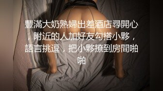 豐滿大奶熟婦出差酒店尋開心，附近的人加好友勾搭小夥，語言挑逗，把小夥撩到房間啪啪