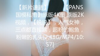 【新片速遞】  ♈♈♈【PANS国模私拍】原版4K图 原版2K视频，【锐锐】，人气女神，三点都直接露，超粉的鲍鱼，粉嫩的乳头[2.48G/MP4/10:57]