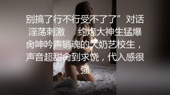 别搞了行不行受不了了”对话淫荡刺激⚫️约炮大神生猛爆肏呻吟声销魂的大奶艺校生，声音超甜肏到求饶，代入感很强