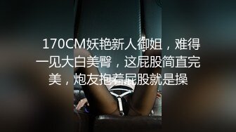   170CM妖艳新人御姐，难得一见大白美臀，这屁股简直完美，炮友抱着屁股就是操