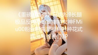 《重磅??炸弹》白虎粉B长腿极品反差小姐姐推特女神FMiu00粉丝群内部福利各种花式露出与爸爸们3P