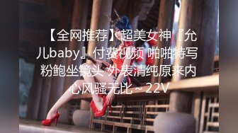  【全网推荐】超美女神『允儿baby』付费视频 啪啪特写 粉鲍坐镜头 外表清纯原来内心风骚无比～22V