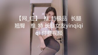 【网_红】⭐推_特极品⭐长腿翘臀⭐ 推_特 长腿女友yinqiqiqi 付费视频