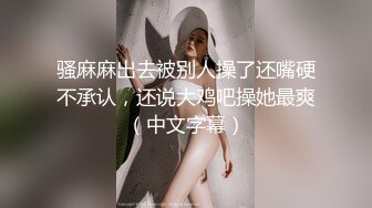 骚麻麻出去被别人操了还嘴硬不承认，还说大鸡吧操她最爽（中文字幕）