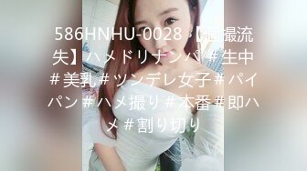 586HNHU-0028 【個撮流失】ハメドリナンパ ＃生中＃美乳＃ツンデレ女子＃パイパン＃ハメ撮り＃本番＃即ハメ＃割り切り