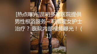 [热点曝光]昆明多家医院提供男性根浴服务～可指定女护士治疗？ 医院内部视频曝光！ (1)