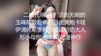 ❤️二次元萌妹❤️洁白无暇的玉峰精致粉嫩的白虎美鲍卡哇伊清纯系萝莉女奴逼粉奶大人形小母狗大神3D动漫神作