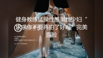 健身教练猛操性感黑丝少妇“求求你不要再拍了好吗”完美露脸