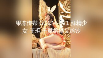 果冻传媒 GDCM-021 拜精少女 王玥 干爹给操又给钞