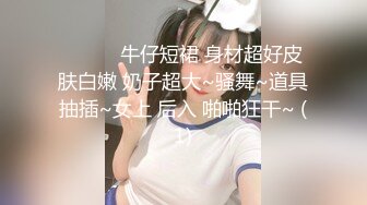 ❤️❤️牛仔短裙 身材超好皮肤白嫩 奶子超大~骚舞~道具抽插~女上 后入 啪啪狂干~ (1)