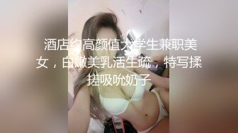  酒店约高颜值大学生兼职美女，白嫩美乳活生疏，特写揉搓吸吮奶子