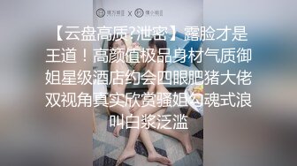 【云盘高质?泄密】露脸才是王道！高颜值极品身材气质御姐星级酒店约会四眼肥猪大佬双视角真实欣赏骚姐勾魂式浪叫白浆泛滥