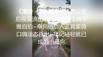 《重磅✿隐私曝光》渣男分手后报复流出清纯眼镜学生妹不雅自拍~牵狗链后入道具紫薇口嗨淫态百出~年纪轻轻就已成为小母狗