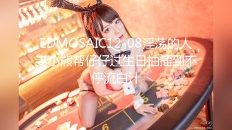 EDMOSAIC12-08淫荡的人妻小熊帮仔仔过生日抽插到不停流白汁