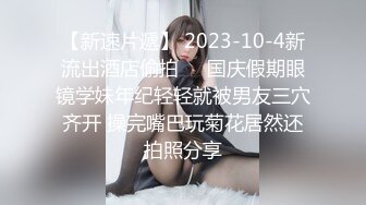 【新速片遞】 2023-10-4新流出酒店偷拍❤️国庆假期眼镜学妹年纪轻轻就被男友三穴齐开 操完嘴巴玩菊花居然还拍照分享