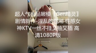 超人气极品嫩模〖Gen精灵〗剧情新作-淫乱的包厢 性感女神KTV一丝不挂又抽又插 高清1080P版