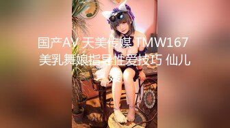 国产AV 天美传媒 TMW167 美乳舞娘指导性爱技巧 仙儿媛