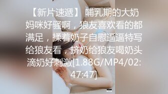 【新片速遞】 哺乳期的大奶妈咪好骚啊，狼友喜欢看的都满足，揉着奶子自慰逼逼特写给狼友看，挤奶给狼友喝奶头滴奶好刺激[1.88G/MP4/02:47:47]