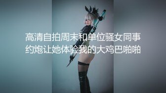 高清自拍周末和单位骚女同事约炮让她体验我的大鸡巴啪啪