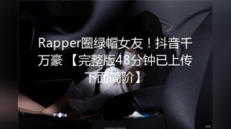 Rapper圈绿帽女友！抖音千万豪 【完整版48分钟已上传下面简阶】