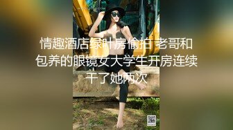 情趣酒店绿叶房偷拍 老哥和包养的眼镜女大学生开房连续干了她两次