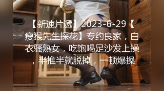 【新速片遞】2023-6-29【瘦猴先生探花】专约良家，白衣骚熟女，吃饱喝足沙发上操，半推半就脱掉，一顿爆操