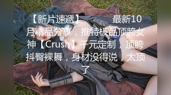 【新片速遞】 ⚫️⚫️最新10月精品分享，推特极品顶胯女神【Crush】千元定制，顶胯抖臀裸舞，身材没得说，太顶了