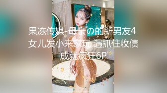 果冻传媒-母亲の的新男友4 女儿发小来家玩 遇抓住收债成就疯狂6P