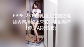 PPPE-231 巨乳護士主動張嘴舔弄肉棒騎上來套弄爽到噴不停...(AI破壞版)