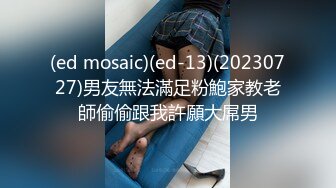 (ed mosaic)(ed-13)(20230727)男友無法滿足粉鮑家教老師偷偷跟我許願大屌男