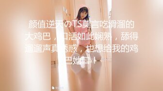 颜值逆天のTS莫言吃滑溜的大鸡巴，口活如此娴熟，舔得遛遛声真诱惑，也想给我的鸡巴她口！