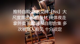 推特自购 露出女神『fss』大尺度露出 模特身材 裸体夜走 拿外卖 狗爬尿尿自慰合集 多次被路人看见 十分淡定