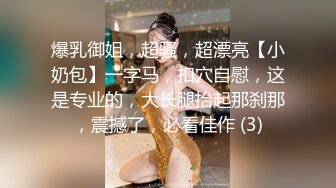 绝对极品！身材爆炸，D罩杯柔软美乳，喜欢从下往上视角插穴，假屌吸在墙上