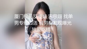 厦门极品反差婊 宋思翊 找单男专练口活 被男友发现曝光 独爱吃精！