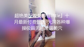 超绝美反差女神『little』十月最新付费甄选-大屌各种爆操极品无毛嫩逼美穴