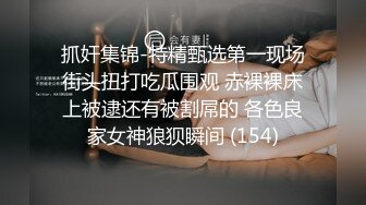 抓奸集锦-特精甄选第一现场街头扭打吃瓜围观 赤裸裸床上被逮还有被割屌的 各色良家女神狼狈瞬间 (154)