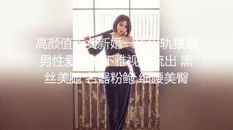 高颜值美女新婚一年出轨猥琐男性爱私拍不雅视频流出 黑丝美腿 名器粉鲍 细腰美臀