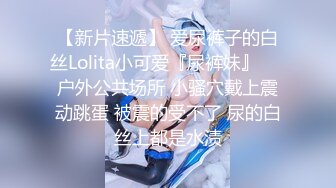 【新片速遞】 爱尿裤子的白丝Lolita小可爱『尿裤妹』❤️户外公共场所 小骚穴戴上震动跳蛋 被震的受不了 尿的白丝上都是水渍