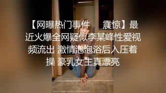 【网曝热门事件❤️震惊】最近火爆全网疑似李某峰性爱视频流出 激情泡泡浴后入压着操 豪乳女主真漂亮