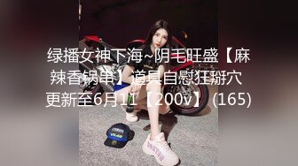 绿播女神下海~阴毛旺盛【麻辣香锅串】道具自慰狂掰穴 更新至6月11【200v】 (165)