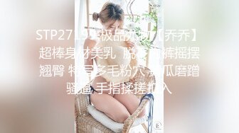 STP27199 极品尤物【乔乔】超棒身材美乳  脱下内裤摇摆翘臀 特写多毛粉穴 黄瓜磨蹭骚逼 手指揉搓扣入