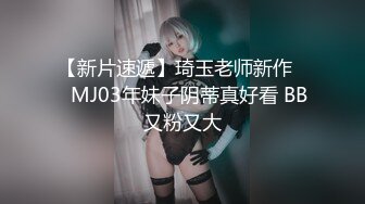 【新片速遞】琦玉老师新作❤️MJ03年妹子阴蒂真好看 BB又粉又大