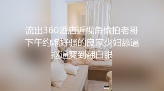 流出360酒店近视角偷拍老哥下午约炮好骚的良家少妇舔逼抠逼爽到翻白眼