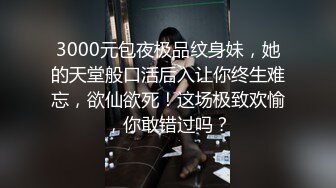 3000元包夜极品纹身妹，她的天堂般口活后入让你终生难忘，欲仙欲死！这场极致欢愉，你敢错过吗？