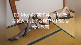 ED Mosaic 亲子丼！爸妈做爱被两个儿子发现??爸爸顺便教性教育