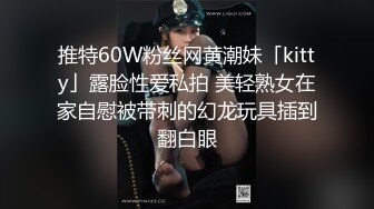 推特60W粉丝网黄潮妹「kitty」露脸性爱私拍 美轻熟女在家自慰被带刺的幻龙玩具插到翻白眼