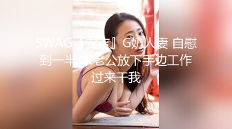 SWAG『安吉』G奶人妻 自慰到一半 求老公放下手边工作过来干我