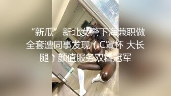 “新瓜”新北女警下海兼职做全套遭同事发现（C罩杯 大长腿）颜值服务双料冠军