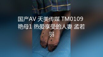 国产AV 天美传媒 TM0109 艳母1 热爱享受的人妻 孟若羽